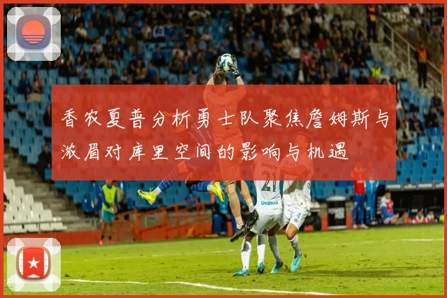 香农夏普分析勇士队聚焦詹姆斯与浓眉对库里空间的影响与机遇