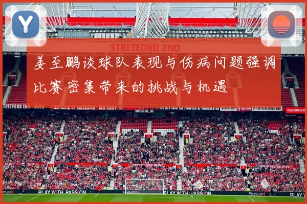 姜至鹏谈球队表现与伤病问题强调比赛密集带来的挑战与机遇