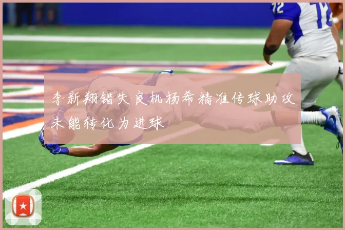 李新翔错失良机杨希精准传球助攻未能转化为进球
