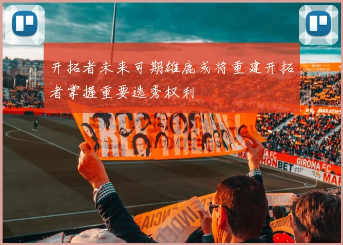 开拓者未来可期雄鹿或将重建开拓者掌握重要选秀权利