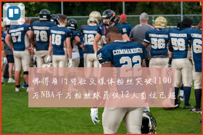 佛得角门将社交媒体粉丝突破1100万NBA千万粉丝球员仅12人首位已超亿