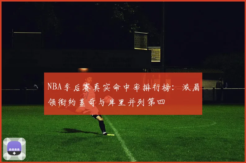 NBA季后赛真实命中率排行榜：浓眉领衔约基奇与库里并列第四