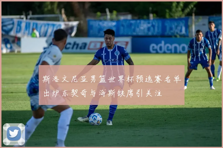 斯洛文尼亚男篮世界杯预选赛名单出炉东契奇与海斯缺席引关注