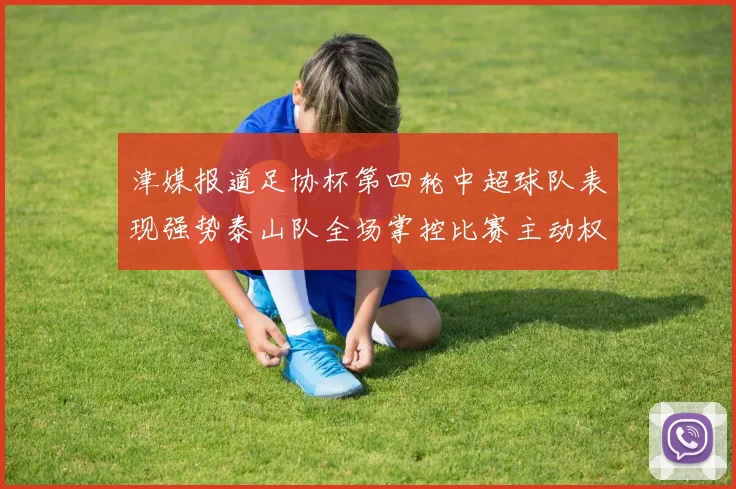 津媒报道足协杯第四轮中超球队表现强势泰山队全场掌控比赛主动权