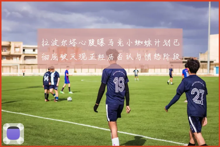 拉波尔塔心腹曝马竞小蜘蛛计划已彻底破灭现正经历否认与愤怒阶段