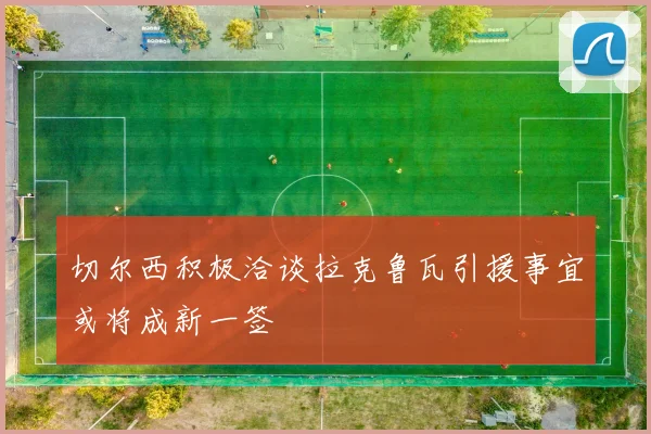 切尔西积极洽谈拉克鲁瓦引援事宜或将成新一签