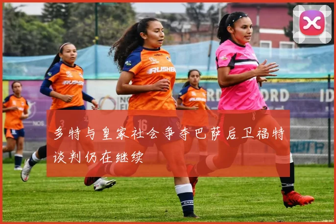多特与皇家社会争夺巴萨后卫福特谈判仍在继续