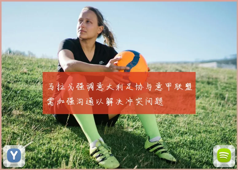 马拉戈强调意大利足协与意甲联盟需加强沟通以解决冲突问题