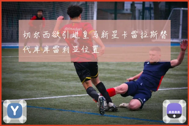 切尔西欲引进皇马新星卡雷拉斯替代库库雷利亚位置