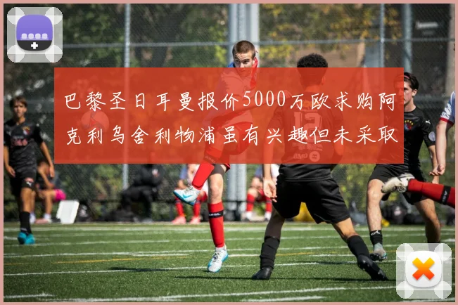 巴黎圣日耳曼报价5000万欧求购阿克利乌舍利物浦虽有兴趣但未采取行动