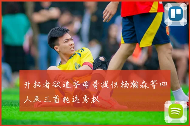 开拓者欲追字母哥提供杨瀚森等四人及三首轮选秀权