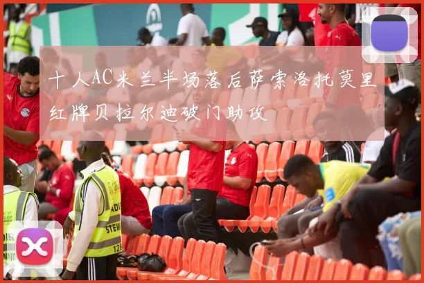 十人AC米兰半场落后萨索洛托莫里红牌贝拉尔迪破门助攻