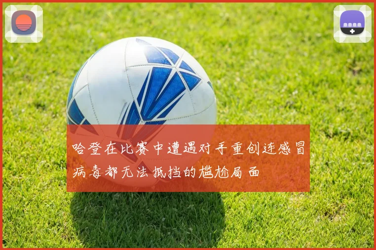 哈登在比赛中遭遇对手重创连感冒病毒都无法抵挡的尴尬局面