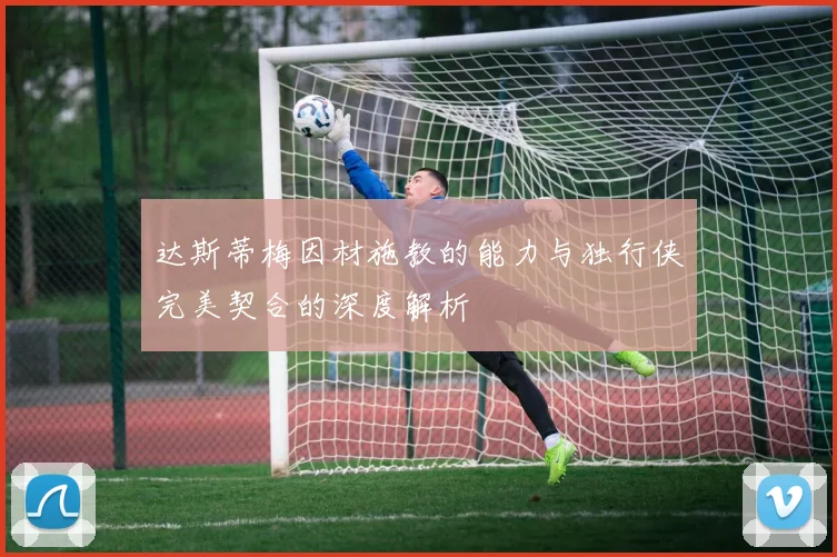 达斯蒂梅因材施教的能力与独行侠完美契合的深度解析