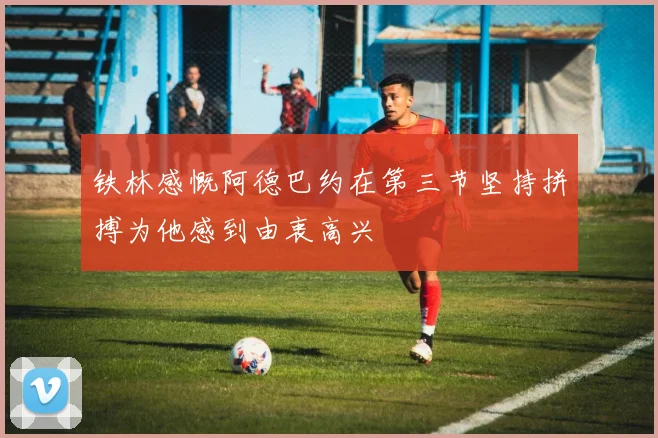 铁林感慨阿德巴约在第三节坚持拼搏为他感到由衷高兴