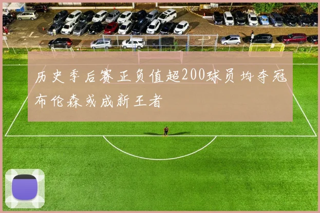 历史季后赛正负值超200球员均夺冠布伦森或成新王者
