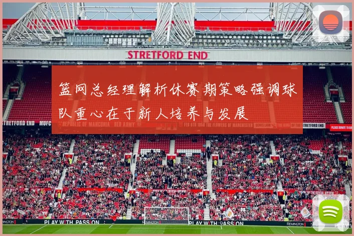 篮网总经理解析休赛期策略强调球队重心在于新人培养与发展