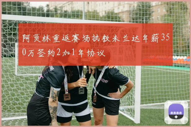 阿莫林重返赛场执教米兰达年薪350万签约2加1年协议
