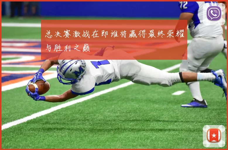 总决赛激战在即谁将赢得最终荣耀与胜利之巅