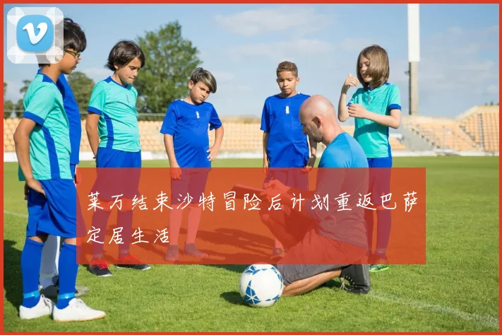 莱万结束沙特冒险后计划重返巴萨定居生活