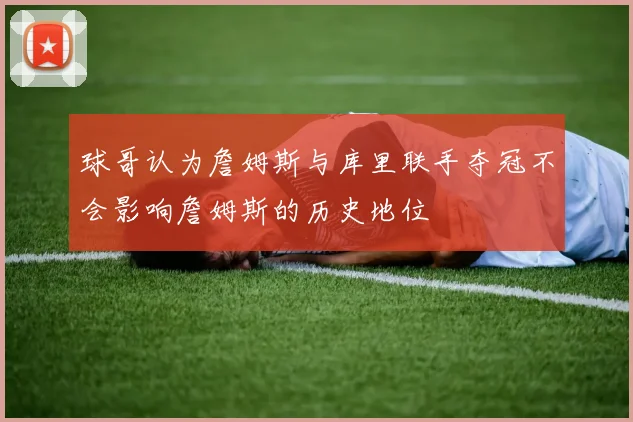 球哥认为詹姆斯与库里联手夺冠不会影响詹姆斯的历史地位