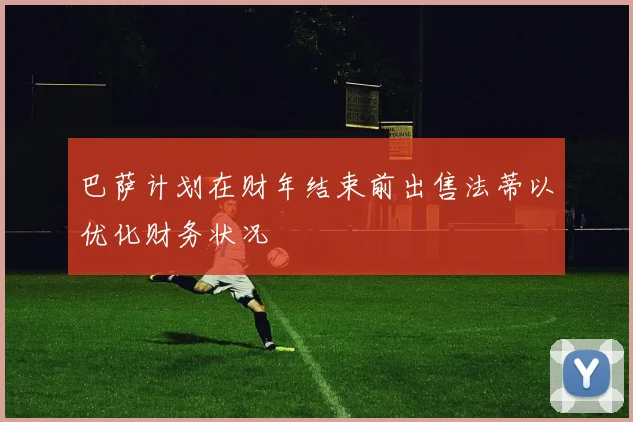 巴萨计划在财年结束前出售法蒂以优化财务状况