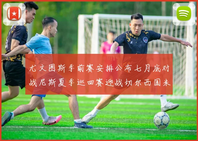尤文图斯季前赛安排公布七月底对战尼斯夏季巡回赛迎战切尔西国米巴勒莫
