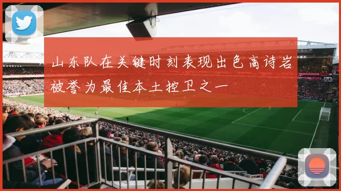 山东队在关键时刻表现出色高诗岩被誉为最佳本土控卫之一