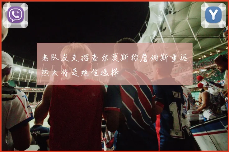 老队友支招查尔莫斯称詹姆斯重返热火将是绝佳选择
