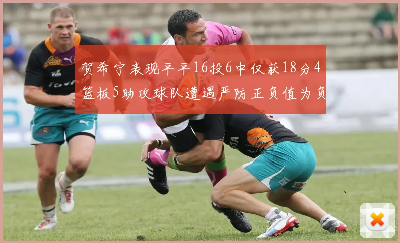贺希宁表现平平16投6中仅获18分4篮板5助攻球队遭遇严防正负值为负7