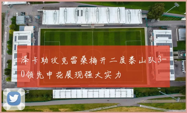泽卡助攻克雷桑梅开二度泰山队3-0领先申花展现强大实力