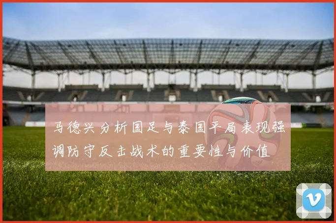 马德兴分析国足与泰国平局表现强调防守反击战术的重要性与价值