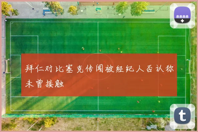 拜仁对比塞克传闻被经纪人否认称未曾接触