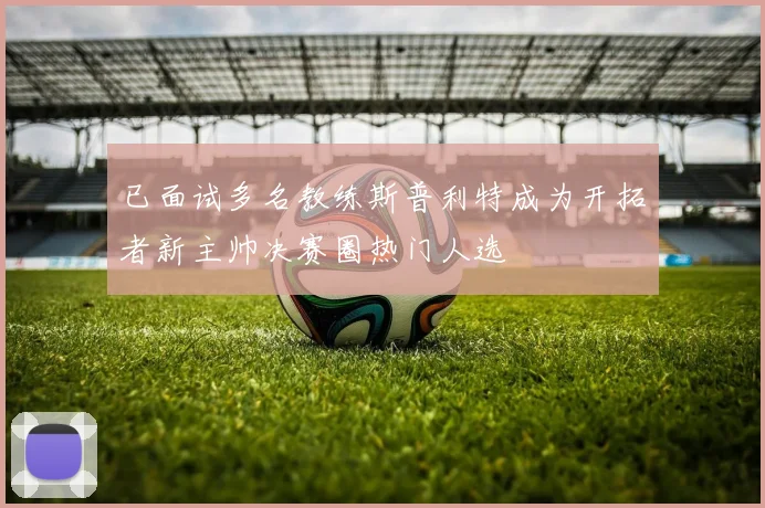 已面试多名教练斯普利特成为开拓者新主帅决赛圈热门人选