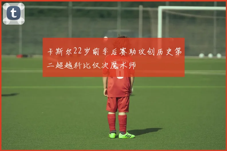 卡斯尔22岁前季后赛助攻创历史第二超越科比仅次魔术师